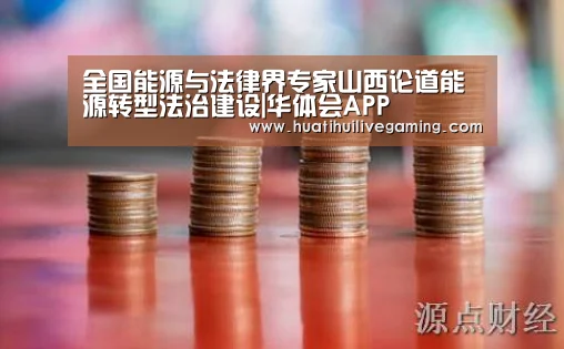 全国能源与法律界专家山西论道能源转型法治建设|华体会APP(图1) 华体会APP