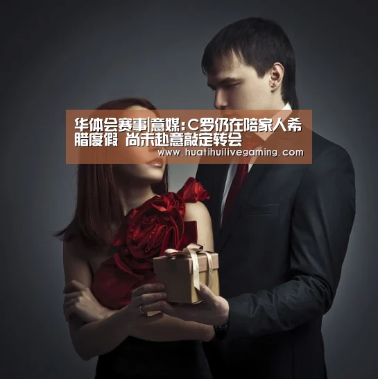 华体会赛事|意媒:C罗仍在陪家人希腊度假 尚未赴意敲定转会(图2) 华体会赛事