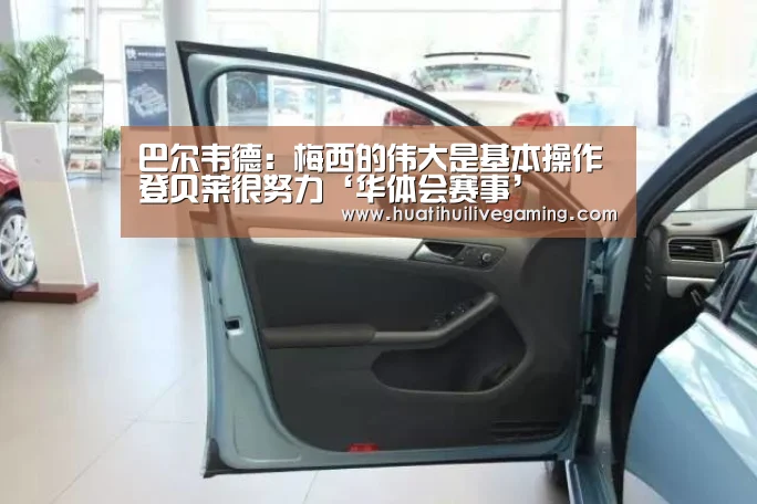 巴尔韦德:梅西的伟大是基本操作 登贝莱很努力‘华体会赛事’(图1) 华体会赛事