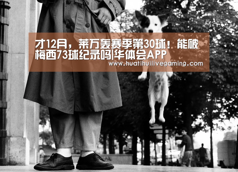 才12月,莱万轰赛季第30球!能破梅西73球纪录吗|华体会APP(图1) 华体会体育